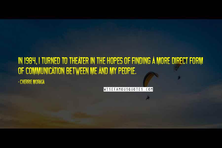 Cherrie Moraga Quotes: In 1984, I turned to theater in the hopes of finding a more direct form of communication between me and my people.