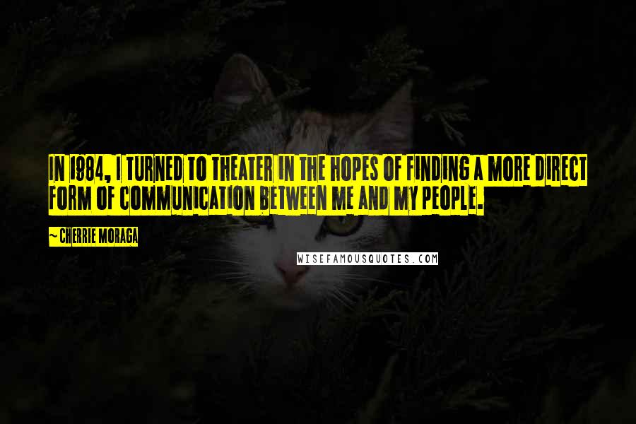 Cherrie Moraga Quotes: In 1984, I turned to theater in the hopes of finding a more direct form of communication between me and my people.