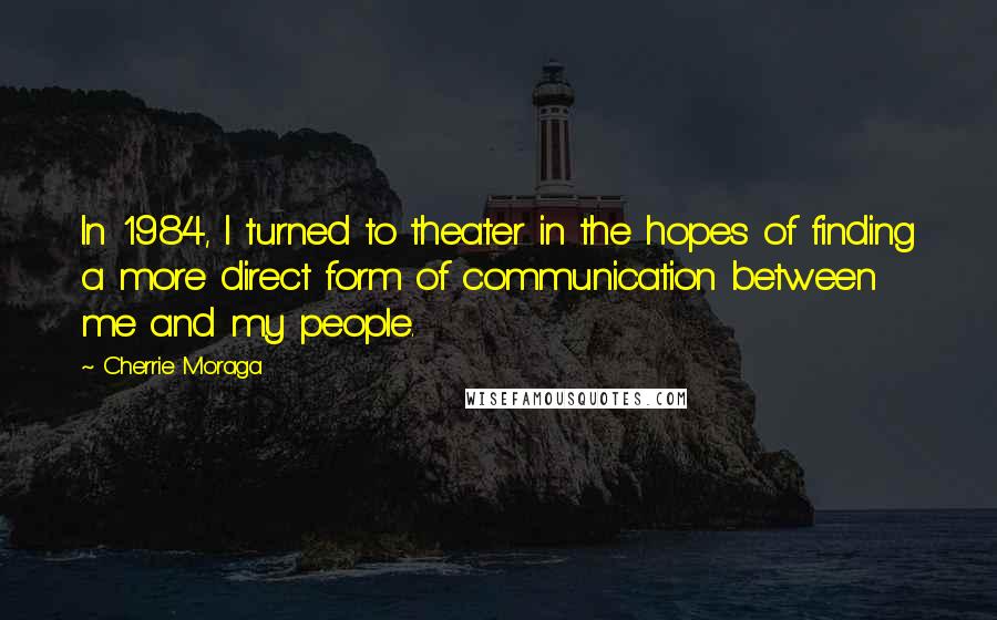 Cherrie Moraga Quotes: In 1984, I turned to theater in the hopes of finding a more direct form of communication between me and my people.