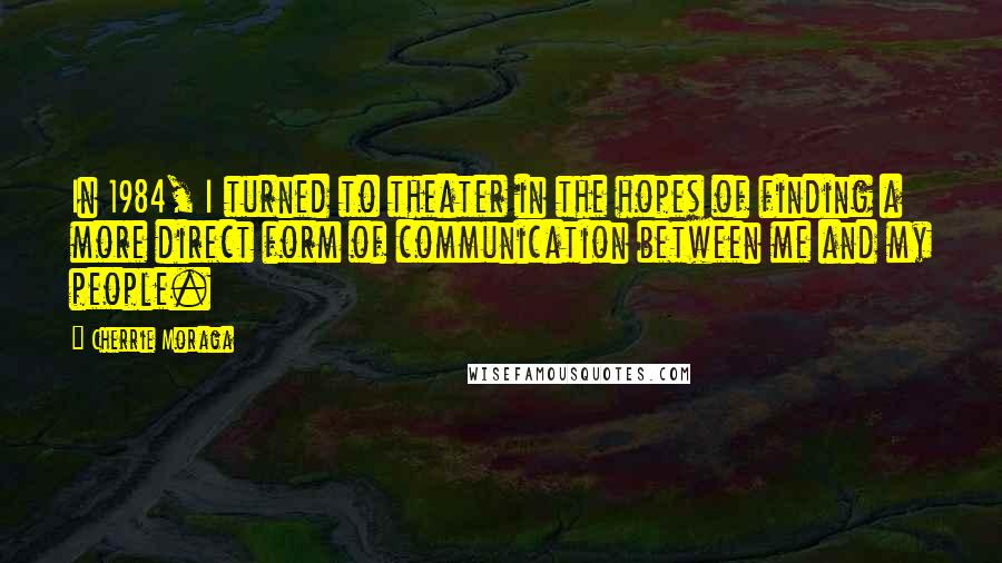 Cherrie Moraga Quotes: In 1984, I turned to theater in the hopes of finding a more direct form of communication between me and my people.