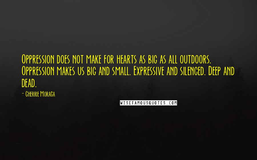 Cherrie Moraga Quotes: Oppression does not make for hearts as big as all outdoors. Oppression makes us big and small. Expressive and silenced. Deep and dead.