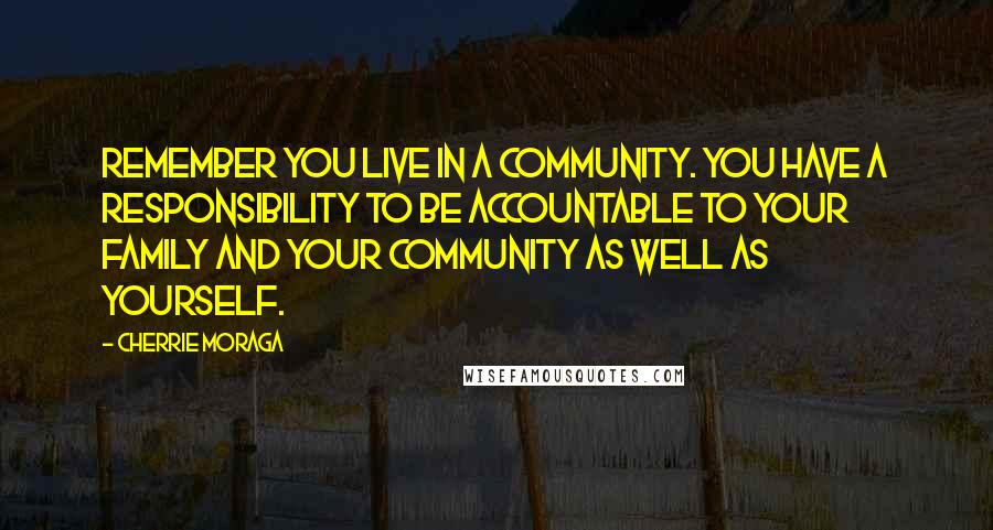 Cherrie Moraga Quotes: Remember you live in a community. You have a responsibility to be accountable to your family and your community as well as yourself.