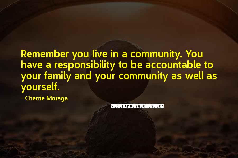 Cherrie Moraga Quotes: Remember you live in a community. You have a responsibility to be accountable to your family and your community as well as yourself.