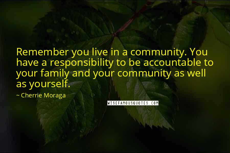 Cherrie Moraga Quotes: Remember you live in a community. You have a responsibility to be accountable to your family and your community as well as yourself.