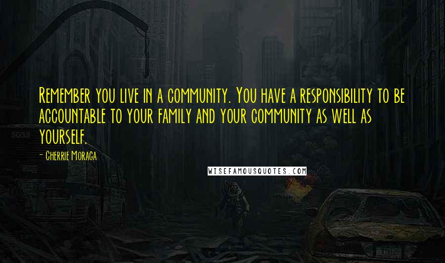 Cherrie Moraga Quotes: Remember you live in a community. You have a responsibility to be accountable to your family and your community as well as yourself.