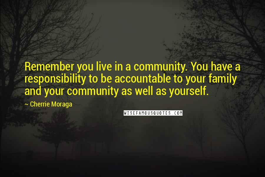 Cherrie Moraga Quotes: Remember you live in a community. You have a responsibility to be accountable to your family and your community as well as yourself.