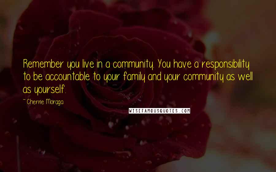 Cherrie Moraga Quotes: Remember you live in a community. You have a responsibility to be accountable to your family and your community as well as yourself.