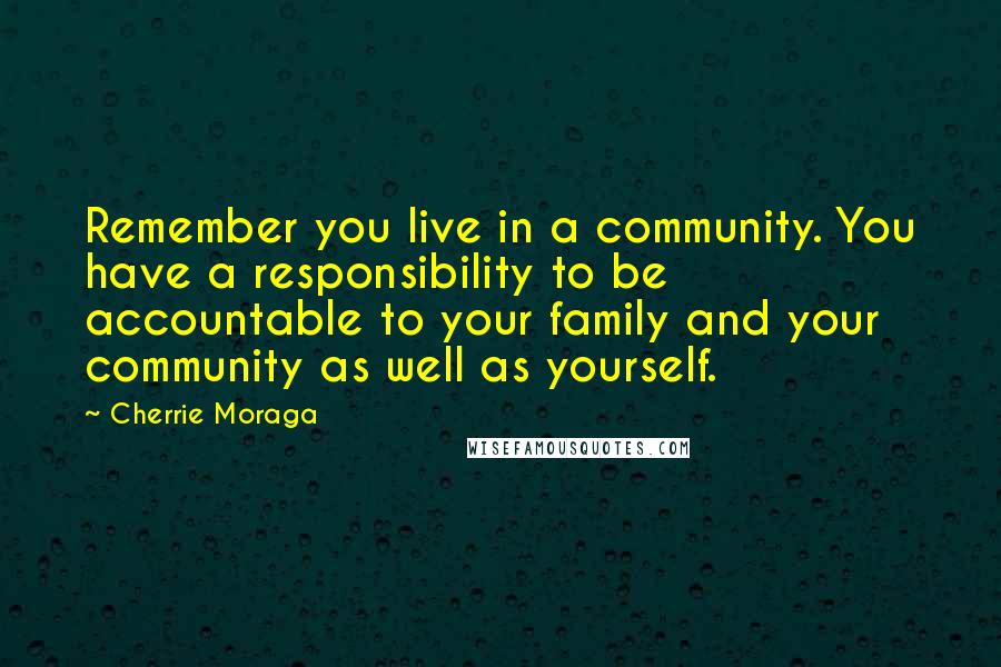 Cherrie Moraga Quotes: Remember you live in a community. You have a responsibility to be accountable to your family and your community as well as yourself.