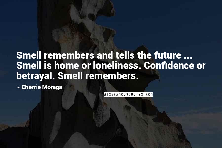 Cherrie Moraga Quotes: Smell remembers and tells the future ... Smell is home or loneliness. Confidence or betrayal. Smell remembers.