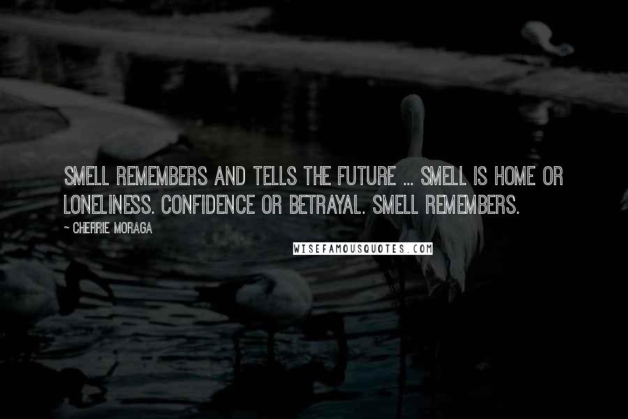Cherrie Moraga Quotes: Smell remembers and tells the future ... Smell is home or loneliness. Confidence or betrayal. Smell remembers.