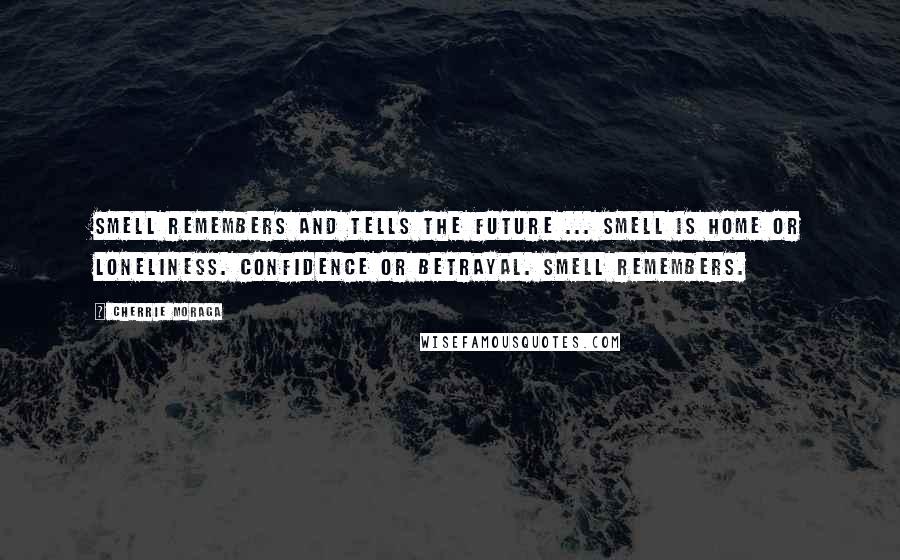 Cherrie Moraga Quotes: Smell remembers and tells the future ... Smell is home or loneliness. Confidence or betrayal. Smell remembers.