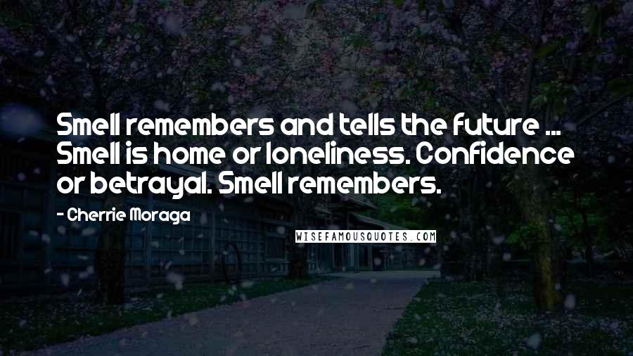 Cherrie Moraga Quotes: Smell remembers and tells the future ... Smell is home or loneliness. Confidence or betrayal. Smell remembers.