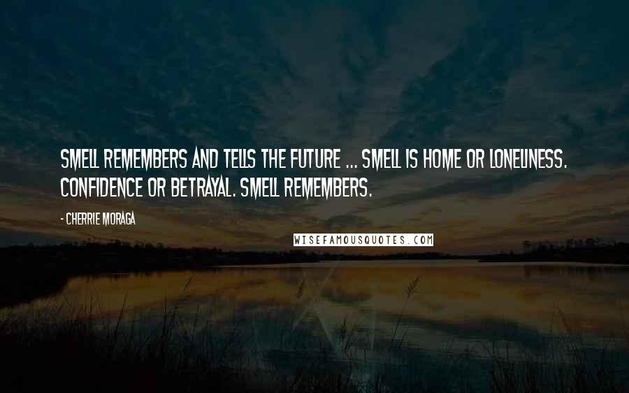 Cherrie Moraga Quotes: Smell remembers and tells the future ... Smell is home or loneliness. Confidence or betrayal. Smell remembers.