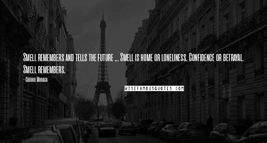 Cherrie Moraga Quotes: Smell remembers and tells the future ... Smell is home or loneliness. Confidence or betrayal. Smell remembers.