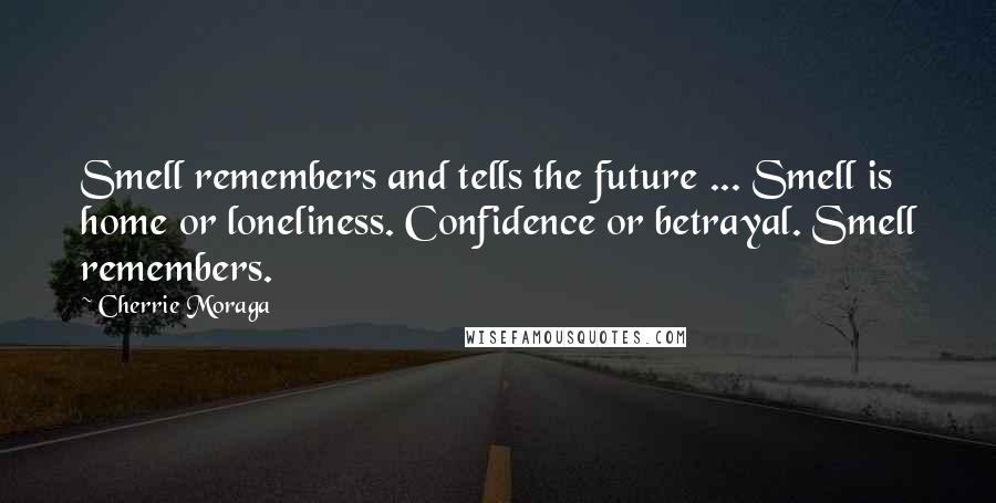 Cherrie Moraga Quotes: Smell remembers and tells the future ... Smell is home or loneliness. Confidence or betrayal. Smell remembers.