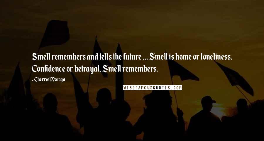 Cherrie Moraga Quotes: Smell remembers and tells the future ... Smell is home or loneliness. Confidence or betrayal. Smell remembers.