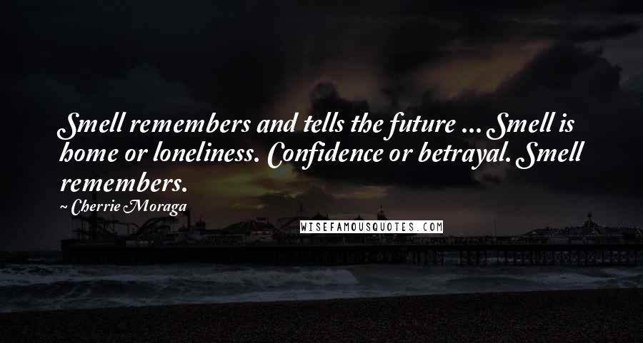 Cherrie Moraga Quotes: Smell remembers and tells the future ... Smell is home or loneliness. Confidence or betrayal. Smell remembers.