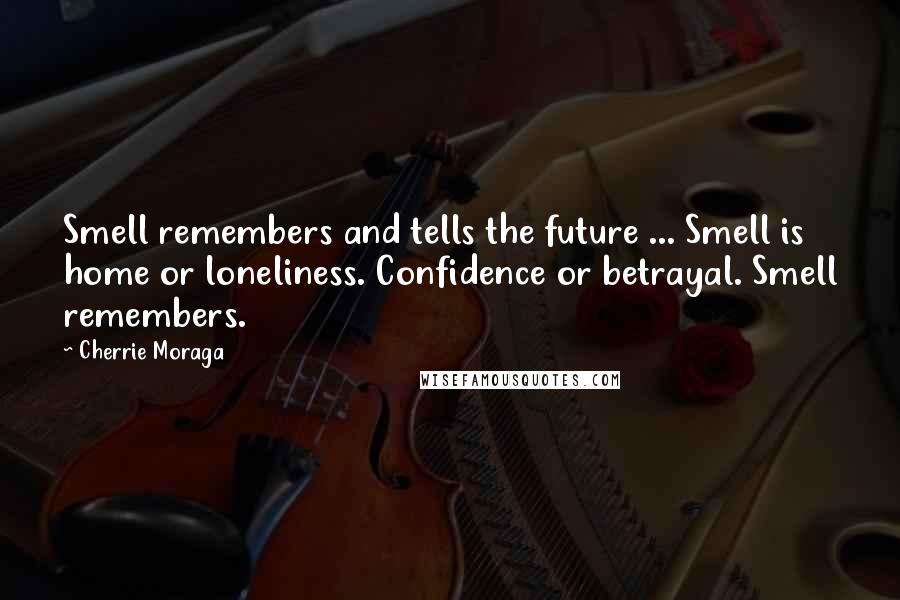 Cherrie Moraga Quotes: Smell remembers and tells the future ... Smell is home or loneliness. Confidence or betrayal. Smell remembers.