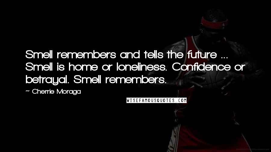 Cherrie Moraga Quotes: Smell remembers and tells the future ... Smell is home or loneliness. Confidence or betrayal. Smell remembers.