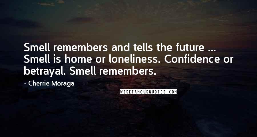 Cherrie Moraga Quotes: Smell remembers and tells the future ... Smell is home or loneliness. Confidence or betrayal. Smell remembers.