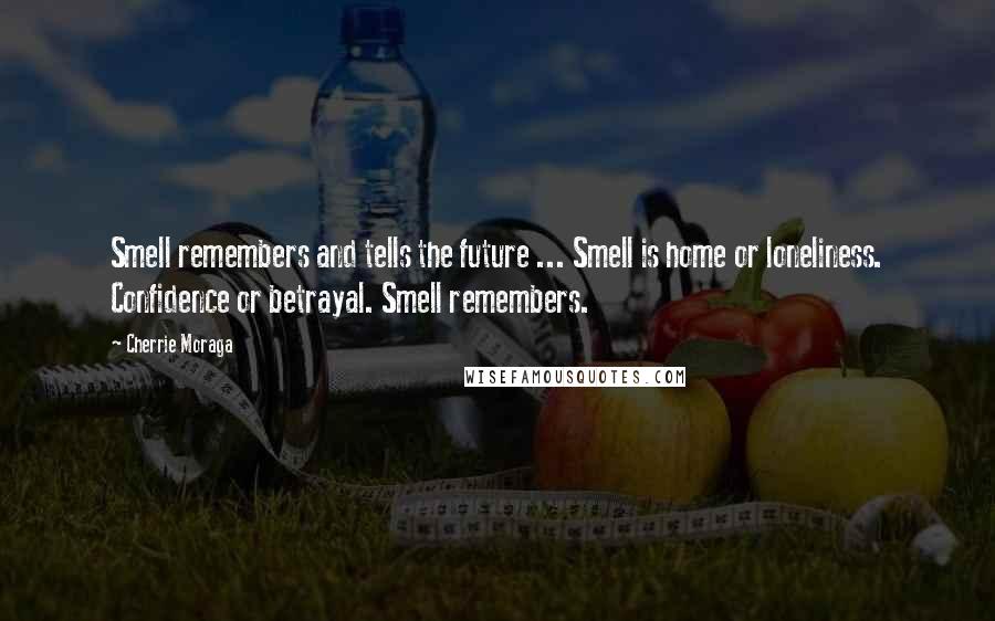 Cherrie Moraga Quotes: Smell remembers and tells the future ... Smell is home or loneliness. Confidence or betrayal. Smell remembers.