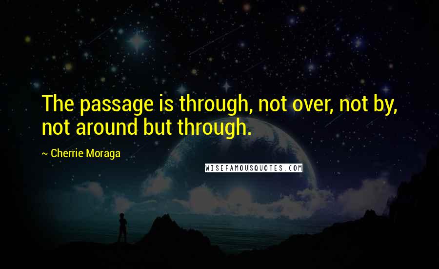 Cherrie Moraga Quotes: The passage is through, not over, not by, not around but through.