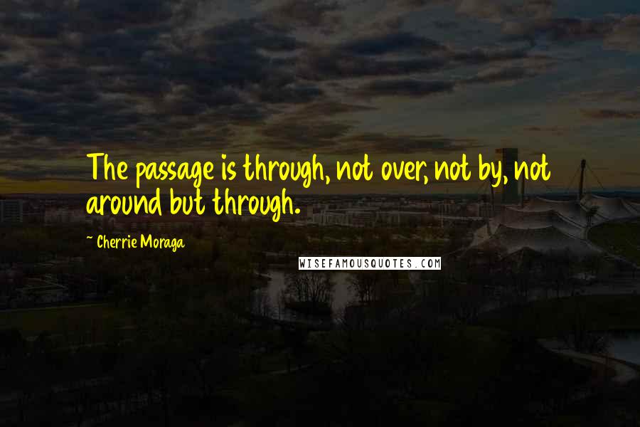 Cherrie Moraga Quotes: The passage is through, not over, not by, not around but through.