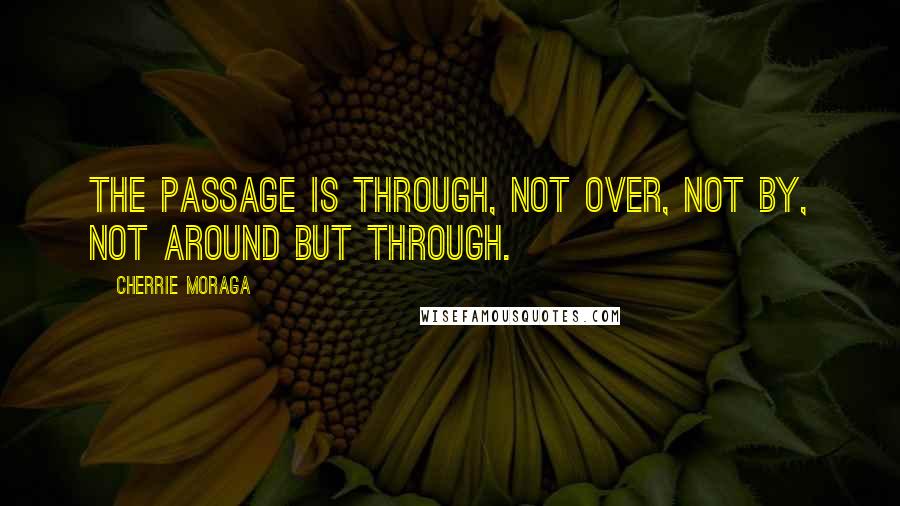 Cherrie Moraga Quotes: The passage is through, not over, not by, not around but through.