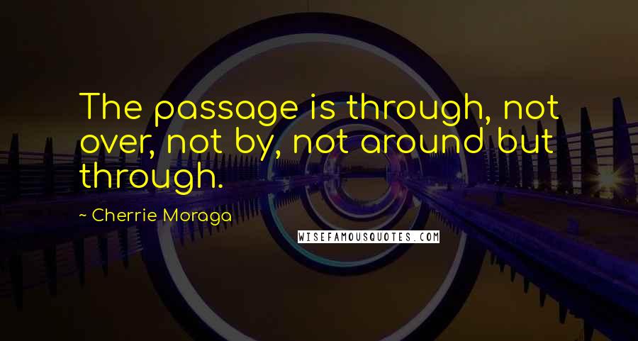 Cherrie Moraga Quotes: The passage is through, not over, not by, not around but through.