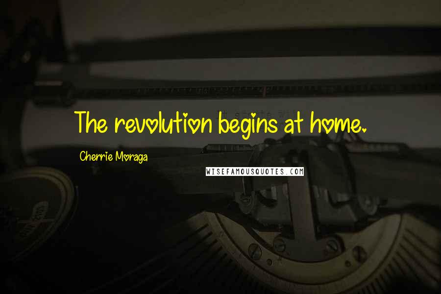 Cherrie Moraga Quotes: The revolution begins at home.