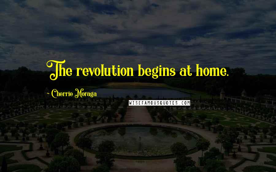 Cherrie Moraga Quotes: The revolution begins at home.