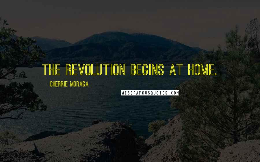 Cherrie Moraga Quotes: The revolution begins at home.