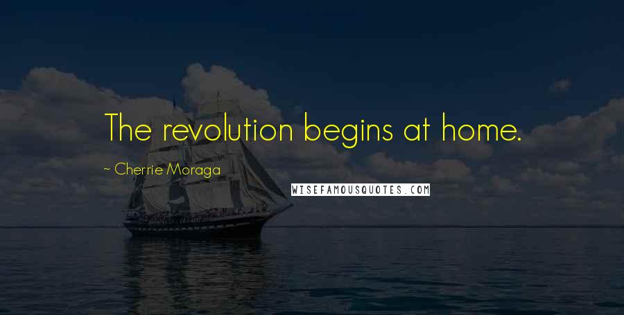 Cherrie Moraga Quotes: The revolution begins at home.