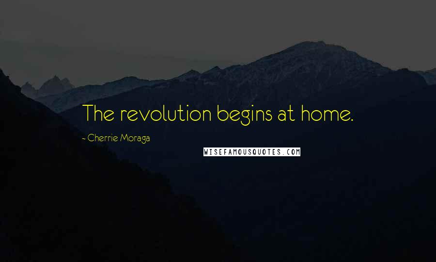 Cherrie Moraga Quotes: The revolution begins at home.