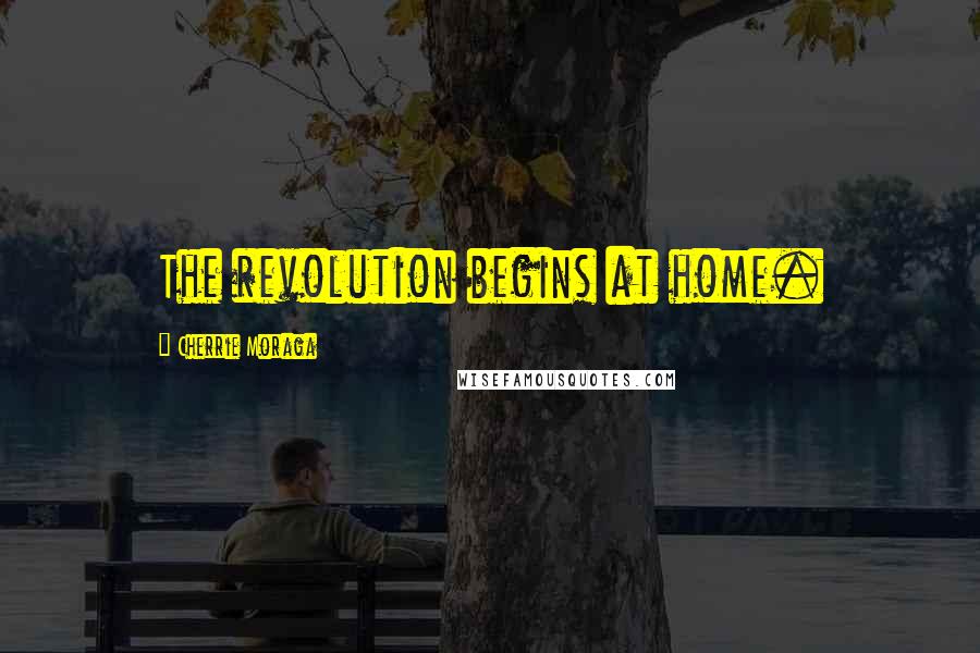 Cherrie Moraga Quotes: The revolution begins at home.