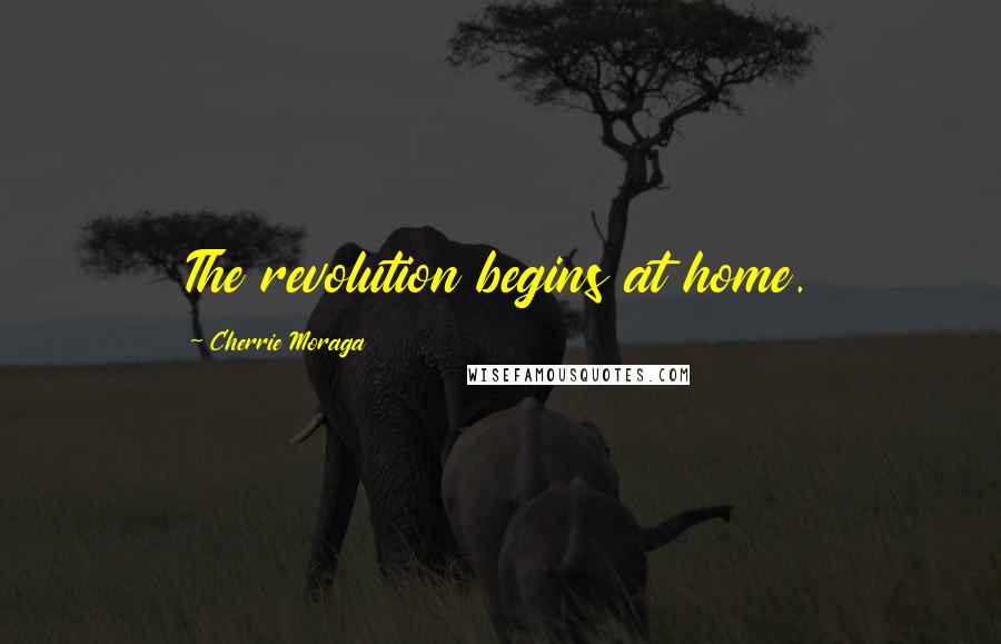 Cherrie Moraga Quotes: The revolution begins at home.