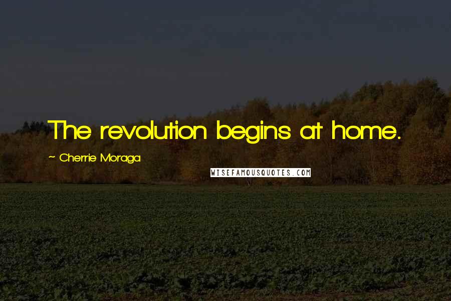 Cherrie Moraga Quotes: The revolution begins at home.