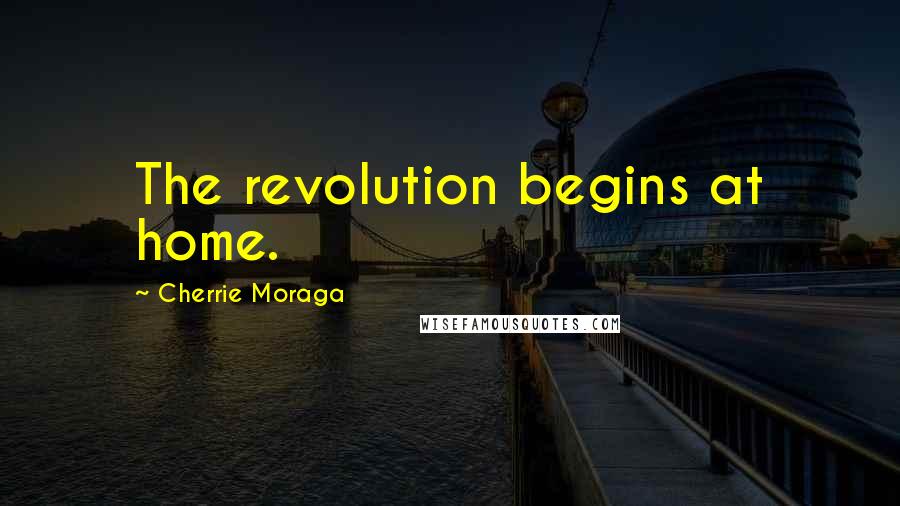 Cherrie Moraga Quotes: The revolution begins at home.