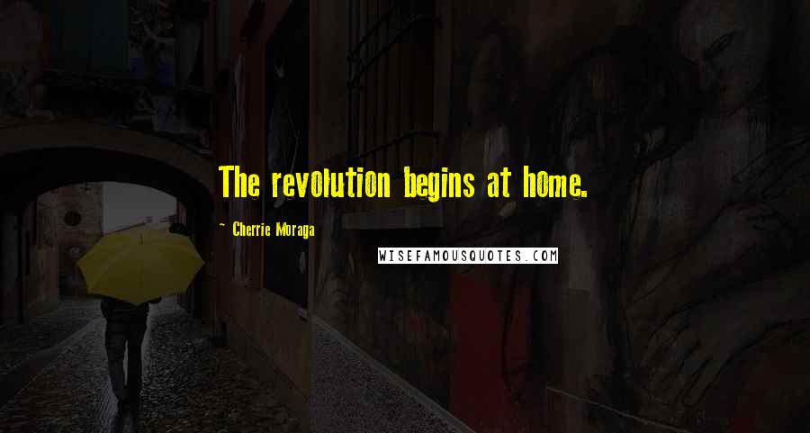 Cherrie Moraga Quotes: The revolution begins at home.