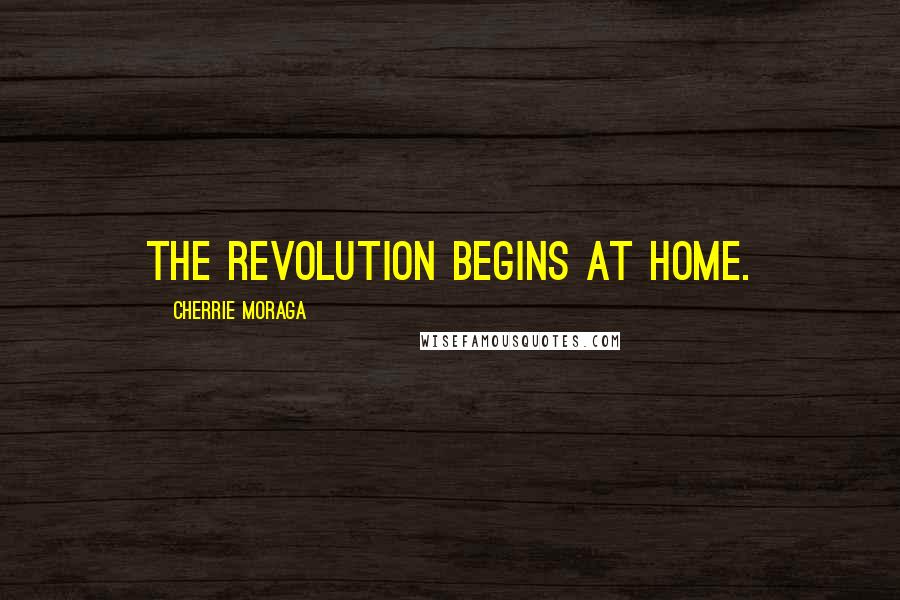 Cherrie Moraga Quotes: The revolution begins at home.