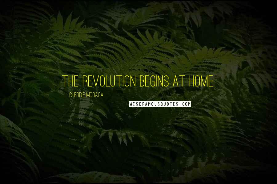 Cherrie Moraga Quotes: The revolution begins at home.