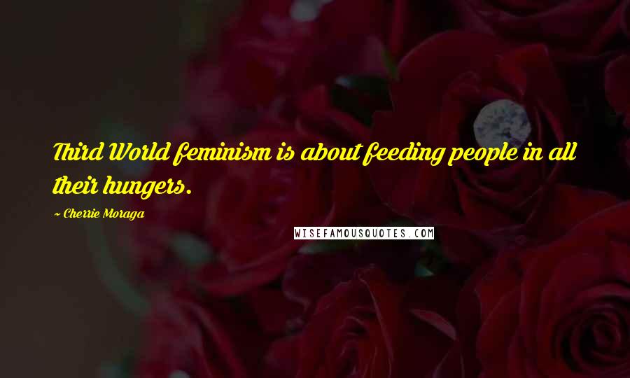 Cherrie Moraga Quotes: Third World feminism is about feeding people in all their hungers.