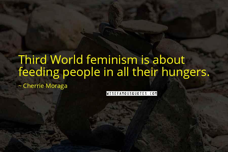 Cherrie Moraga Quotes: Third World feminism is about feeding people in all their hungers.