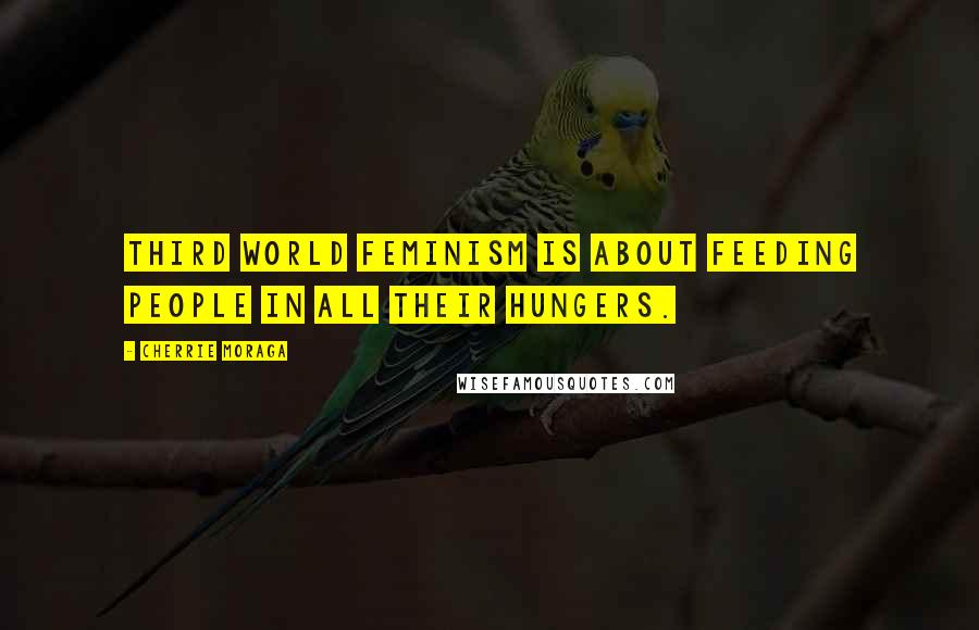 Cherrie Moraga Quotes: Third World feminism is about feeding people in all their hungers.