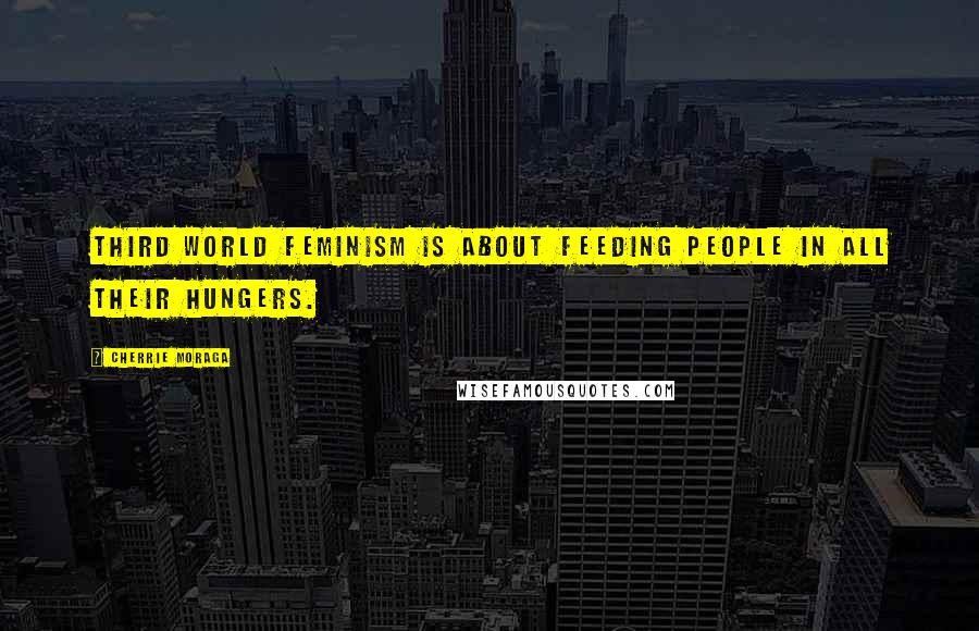 Cherrie Moraga Quotes: Third World feminism is about feeding people in all their hungers.