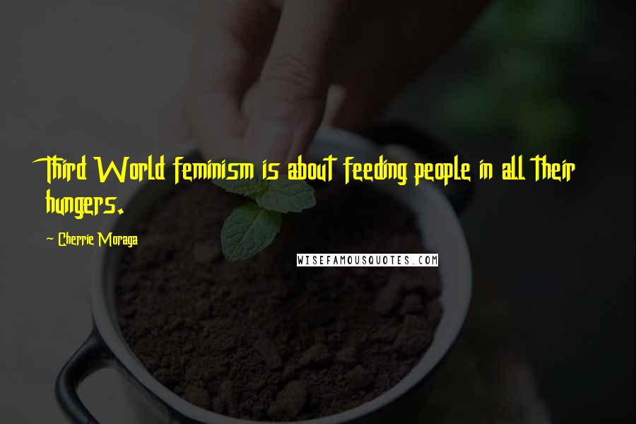 Cherrie Moraga Quotes: Third World feminism is about feeding people in all their hungers.