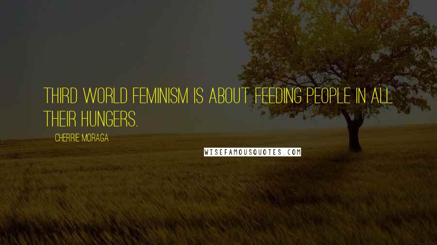 Cherrie Moraga Quotes: Third World feminism is about feeding people in all their hungers.