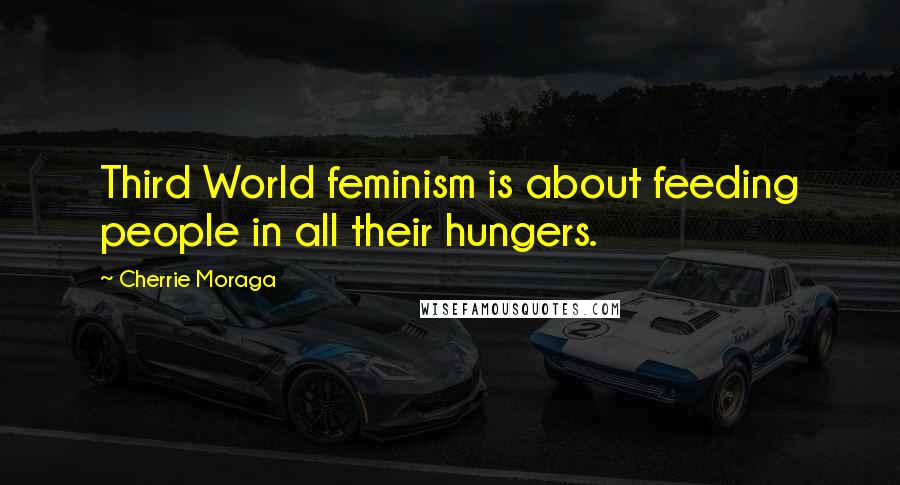 Cherrie Moraga Quotes: Third World feminism is about feeding people in all their hungers.