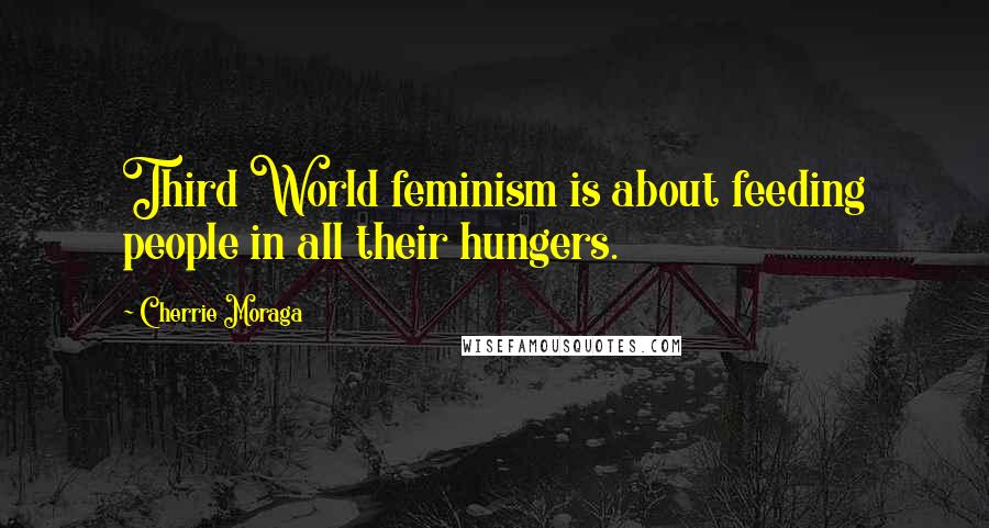 Cherrie Moraga Quotes: Third World feminism is about feeding people in all their hungers.