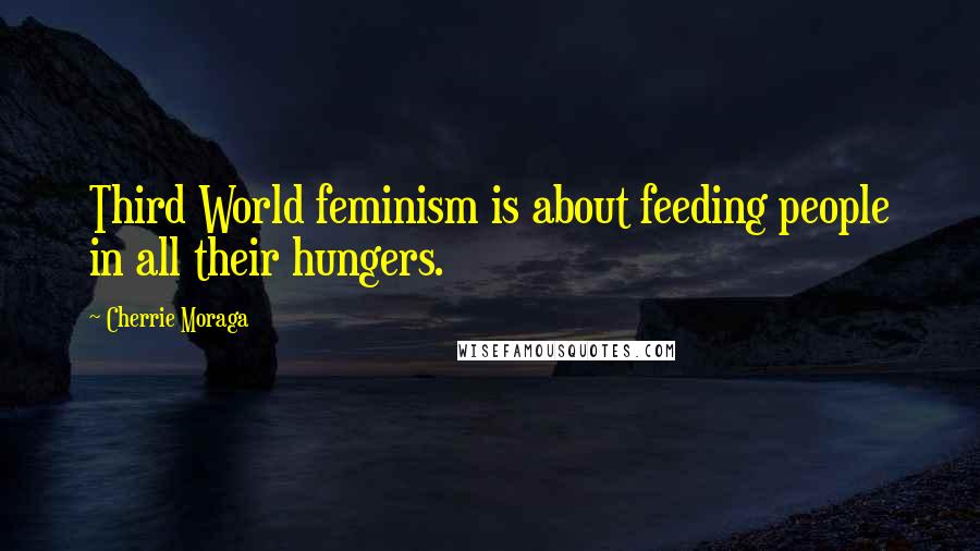 Cherrie Moraga Quotes: Third World feminism is about feeding people in all their hungers.
